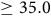 greater than or equals 35.0