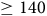 greater than or equals 140