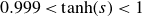 0.999 less than hyperbolic tangent left parenthesis s right parenthesis less than 1