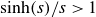 hyperbolic sine left parenthesis s right parenthesis divided by s greater than 1