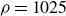 rho equals 1025