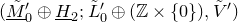 left parenthesis upper M overtilde underbar Subscript 0 Superscript prime Baseline circled plus upper H underbar Subscript 2 Baseline semicolon upper L overtilde prime Subscript 0 Baseline circled plus left parenthesis double struck upper Z times StartSet 0 EndSet right parenthesis comma upper V overtilde Superscript prime Baseline right parenthesis