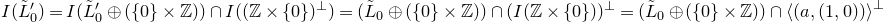 upper I left parenthesis upper L overtilde prime Subscript 0 right parenthesis equals upper I left parenthesis upper L overtilde prime Subscript 0 Baseline circled plus left parenthesis StartSet 0 EndSet times double struck upper Z right parenthesis right parenthesis intersection upper I left parenthesis left parenthesis double struck upper Z times StartSet 0 EndSet right parenthesis Superscript up tack Baseline right parenthesis equals left parenthesis upper L overtilde Subscript 0 Baseline circled plus left parenthesis StartSet 0 EndSet times double struck upper Z right parenthesis right parenthesis intersection left parenthesis upper I left parenthesis double struck upper Z times StartSet 0 EndSet right parenthesis right parenthesis Superscript up tack Baseline equals left parenthesis upper L overtilde Subscript 0 Baseline circled plus left parenthesis StartSet 0 EndSet times double struck upper Z right parenthesis right parenthesis intersection left angle bracket left parenthesis a comma left parenthesis 1 comma 0 right parenthesis right parenthesis right angle bracket Superscript up tack