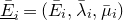 upper E overbar underbar Subscript i Baseline equals left parenthesis upper E overbar Subscript i Baseline comma lamda overbar Subscript i Baseline comma mu overbar Subscript i Baseline right parenthesis