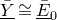 upper Y overbar underbar approximately equals upper E overbar underbar Subscript 0