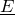 upper E underbar