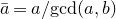 a overbar equals a divided by gcd left parenthesis a comma b right parenthesis
