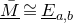 upper M overbar underbar approximately equals upper E underbar Subscript a comma b