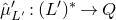 ModifyingAbove mu With caret prime Subscript upper L Sub Superscript prime Subscript Baseline colon left parenthesis upper L Superscript prime Baseline right parenthesis Superscript asterisk Baseline right arrow upper Q