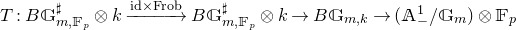 upper T colon upper B double struck upper G Subscript m comma double struck upper F Sub Subscript p Subscript Superscript normal ♯ Baseline circled times k right arrow Overscript id times Frob Endscripts upper B double struck upper G Subscript m comma double struck upper F Sub Subscript p Subscript Superscript normal ♯ Baseline circled times k right arrow upper B double struck upper G Subscript m comma k Baseline right arrow left parenthesis double struck upper A Subscript minus Superscript 1 Baseline divided by double struck upper G Subscript m Baseline right parenthesis circled times double struck upper F Subscript p Baseline