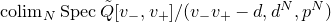 colim Subscript upper N Baseline upper S p e c ModifyingAbove upper Q With tilde left bracket v Subscript minus Baseline comma v Subscript plus Baseline right bracket divided by left parenthesis v Subscript minus Baseline v Subscript plus Baseline minus d comma d Superscript upper N Baseline comma p Superscript upper N Baseline right parenthesis