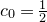 c 0 equals one half