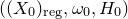 left parenthesis left parenthesis upper X 0 right parenthesis Subscript normal r normal e normal g Baseline comma omega 0 comma upper H 0 right parenthesis