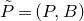 upper P overtilde equals left parenthesis upper P comma upper B right parenthesis