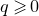 q greater than or slanted equals 0