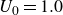upper U 0 equals 1.0