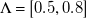normal upper Lamda equals left bracket 0.5 comma 0.8 right bracket
