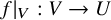 f vertical bar Subscript upper V Baseline colon upper V right arrow upper U