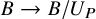 upper B right arrow upper B divided by upper U Subscript upper P