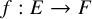 f colon upper E right arrow upper F