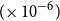 left parenthesis times 10 Superscript negative 6 Baseline right parenthesis