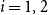 i equals 1 comma 2