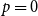 p equals 0