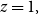 z equals 1 comma
