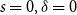 s equals 0 comma delta equals 0