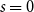 s equals 0