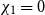 chi 1 equals 0