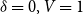 delta equals 0 comma upper V equals 1