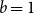 b equals 1