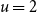 u equals 2
