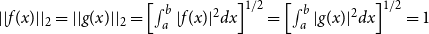 StartAbsoluteValue EndAbsoluteValue f left parenthesis x right parenthesis StartAbsoluteValue EndAbsoluteValue Subscript 2 Baseline equals StartAbsoluteValue EndAbsoluteValue g left parenthesis x right parenthesis StartAbsoluteValue EndAbsoluteValue Subscript 2 Baseline equals left bracket integral Subscript a Superscript b Baseline StartAbsoluteValue f left parenthesis x right parenthesis EndAbsoluteValue squared d x right bracket Superscript 1 divided by 2 Baseline equals left bracket integral Subscript a Superscript b Baseline StartAbsoluteValue g left parenthesis x right parenthesis EndAbsoluteValue squared d x right bracket Superscript 1 divided by 2 Baseline equals 1