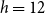 h equals 12