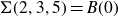 normal upper Sigma left parenthesis 2 comma 3 comma 5 right parenthesis equals upper B left parenthesis 0 right parenthesis