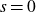 s equals 0