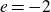 e equals negative 2