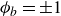 phi Subscript b Baseline equals plus or minus 1