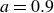 a equals 0.9