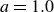 a equals 1.0