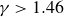 gamma greater than 1.46