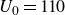 upper U 0 equals 110