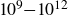 10 Superscript 9 Baseline minus 10 Superscript 12