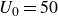 upper U 0 equals 50