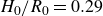 upper H 0 divided by upper R 0 equals 0.29