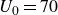 upper U 0 equals 70