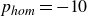 p Subscript italic hom Baseline equals negative 10