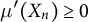 mu prime left parenthesis upper X Subscript n Baseline right parenthesis greater than or equals 0